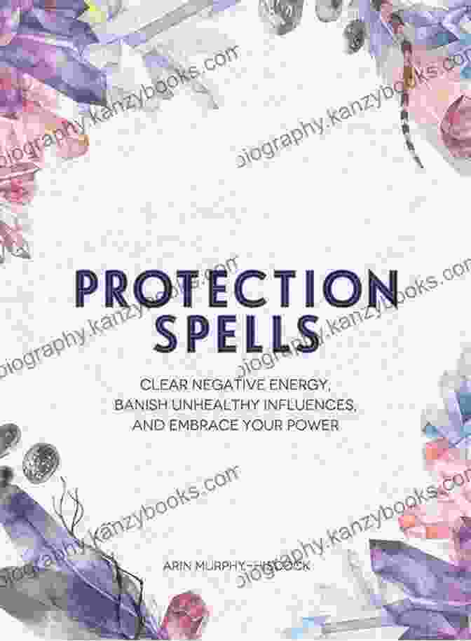 Clear Negative Energy: Banish Unhealthy Influences And Embrace Your Power Protection Spells: Clear Negative Energy Banish Unhealthy Influences And Embrace Your Power