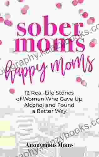 Sober Moms Happy Moms: 12 Real Life Stories Of Women Who Gave Up Alcohol And Found A Better Way