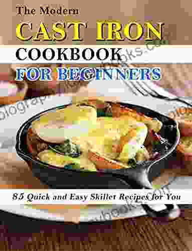 The Modern Cast Iron Cookbook For Beginners: 85 Quick And Easy Skillet Recipes For You