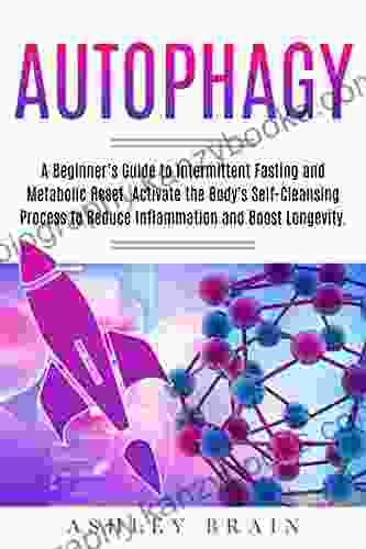 Autophagy: A Beginner S Guide To Intermittent Fasting And Metabolic Reset Activate The Body S Self Cleansing Process To Reduce Inflammation And Boost Longevity