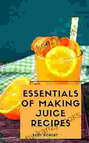 ESSENTIAL OF MAKING JUICE RECIPES: Basics Of Making Juice Recipes