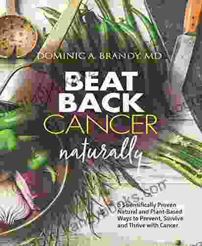 Beat Back Cancer Naturally: 5 Scientifically Proven Natural And Plant Based Ways To Prevent Survive And Thrive With Cancer