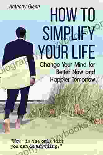 How To Simplify Your Life: Change Your Mind For Better Now And Happier Tomorrow (Happiness Project Declutter Your Life Happiness Code Decluttering Tips Unlimited) (Success Mindset 4)