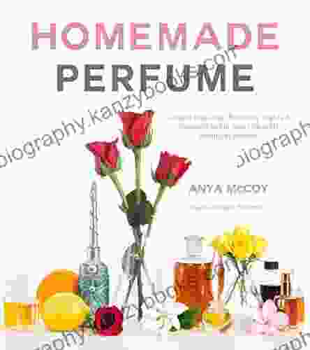 Homemade Perfume: Create Exquisite Naturally Scented Products To Fill Your Life With Botanical Aromas