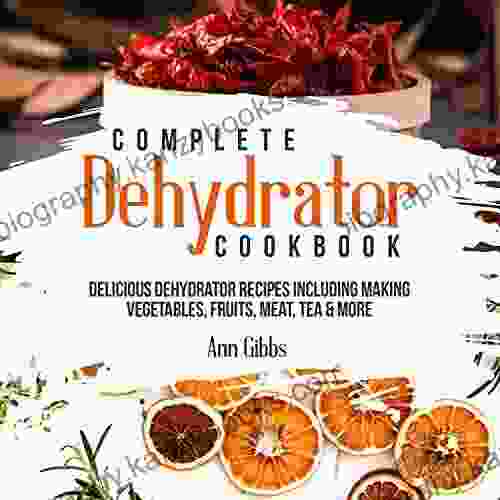 Complete Dehydrator Cookbook: Delicious Dehydrator Recipes Including Making Vegetables Fruits Meat Tea More