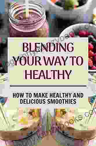 Blending Your Way To Healthy: How To Make Healthy And Delicious Smoothies: Healthy Smoothie Recipes For Weight Loss