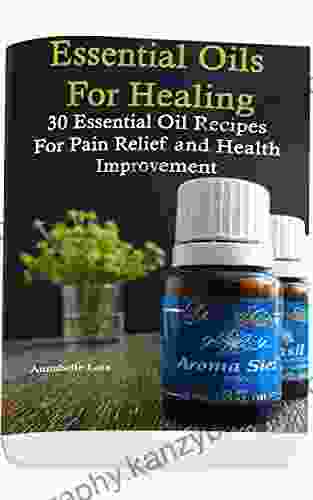 Essential Oils For Healing: 30 Essential Oil Recipes For Pain Relief And Health Improvement