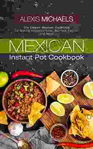 Mexican Instant Pot Cookbook: The Classic Mexican Cookbook For Making Authentic Tacos Burritos Fajitas And More