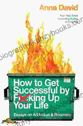 How To Get Successful By F*cking Up Your Life: Essays On Addiction And Recovery