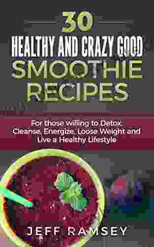 30 Healthy And Crazy Good Smoothie Recipes: For Those Willing To Detox Cleanse Energize Lose Weight And Live A Healthy Lifestyle (Even If You Are A Diabetic)