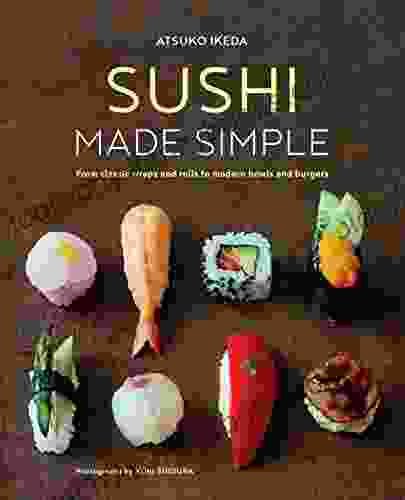 Sushi Made Simple: From Classic Wraps And Rolls To Modern Bowls And Burgers