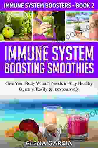 Immune System Boosting Smoothies: Give Your Body What It Needs To Stay Healthy Quickly Easily Inexpensively (Immune System Boosters 2)