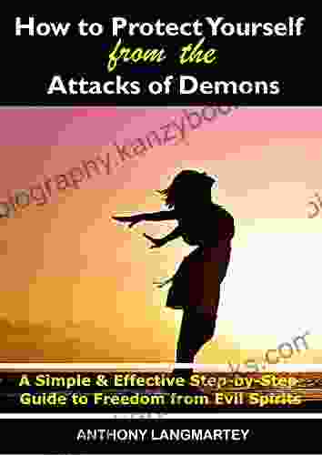 How To Protect Yourself From The Attacks Of Demons: A Simple And Effective Step By Step Guide To Freedom From Evil Spirits