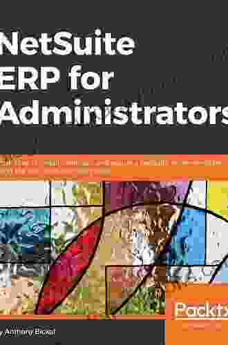 NetSuite ERP For Administrators: Learn How To Install Maintain And Secure A NetSuite Implementation Using The Best Tools And Techniques