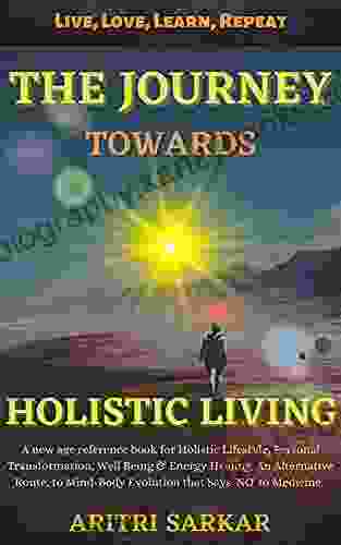 The Journey Towards Holistic Living: A new age reference for Holistic Lifestyle Personal Transformation Well Being Energy Healing An Alternative Route to Mind Body Evolution