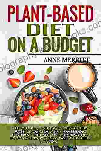 Plant Based Diet On A Budget: The Complete Guide For Beginners With 21 Day Meal Plan Including Shopping List And Delicious Whole Food Recipes To Kick Start A Healthy Eating