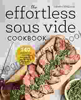 The Effortless Sous Vide Cookbook: 140 Recipes For Crafting Restaurant Quality Meals Every Day