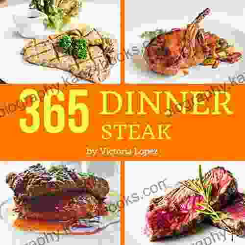 Steak For Dinner 365: Enjoy 365 Days With Amazing Steak For Dinner Recipes In Your Own Steak For Dinner Cookbook (How To Cook The Perfect Steak Dinner Made Simple Cookbook) 1