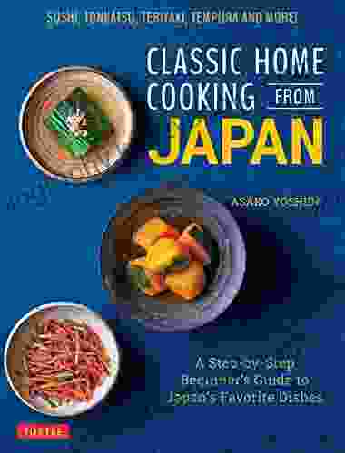 Classic Home Cooking from Japan: A Step by Step Beginner s Guide to Japan s Favorite Dishes: Sushi Tonkatsu Teriyaki Tempura and More