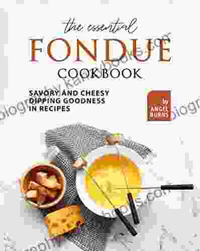 The Essential Fondue Cookbook: Savory And Cheesy Dipping Goodness In Recipes