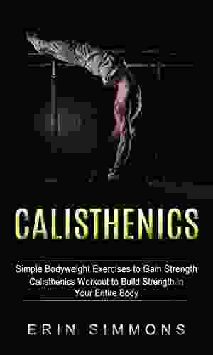 Calisthenics: Simple Bodyweight Exercises to Gain Strength (Calisthenics Workout to Build Strength in Your Entire Body)