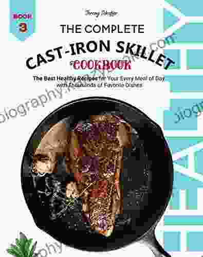 The Complete Cast Iron Skillet Cookbook: The Best Healthy Recipes For Your Every Meal Of Day With Thousands Of Favorite Dishes (Book 3)