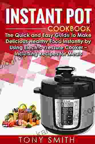 Instant Pot Cookbook: The Quick And Easy Guide To Make Delicious Healthy Food Instantly By Using Electric Pressure Cooker Including Recipes For Meals