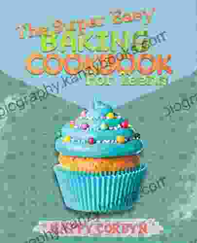 The Super Easy Baking Cookbook For Teens: Develop Your Baking Skills Thanks To Many Super Easy Step By Step Baking Recipes And Impress Your Friends And Family Including Tips Tricks To Get Better