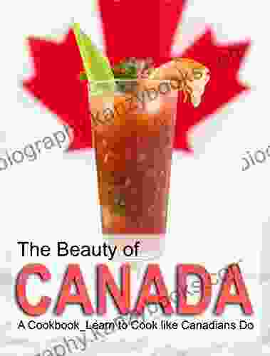 The Beauty Of Canada: A Cookbook Learn To Cook Like Canadians Do