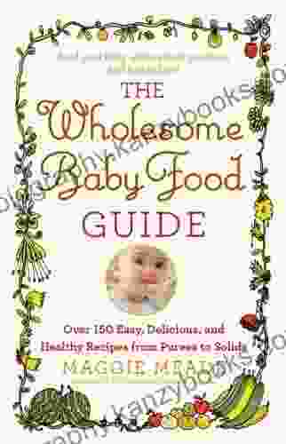 The Wholesome Baby Food Guide: Over 150 Easy Delicious and Healthy Recipes from Purees to Solids