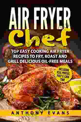 Air Fryer Chef: Top Easy Cooking Air Fryer Recipes To Fry Roast And Grill Delicious Oil Free Meals