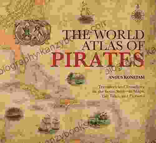 World Atlas Of Pirates: Treasures And Treachery On The Seven Seas In Maps Tall Tales And Pictures