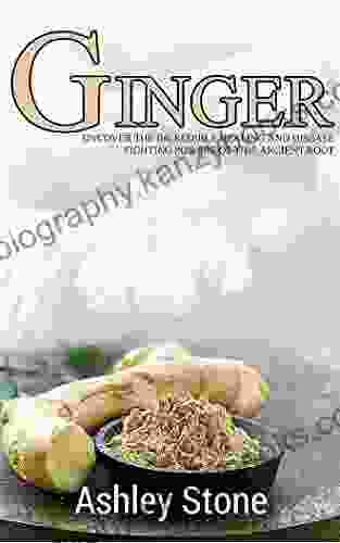 Ginger: Uncover The Incredible Healing And Disease Fighting Powers Of This Ancient Root