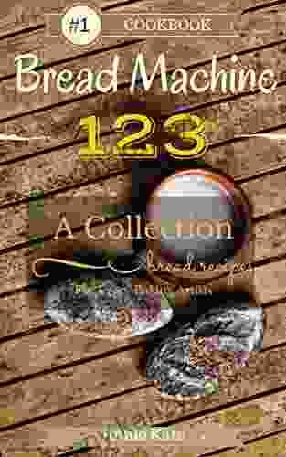 Bread Machine 123: A Collection Of 123 Bread Machine Recipes For Every Baking Artists