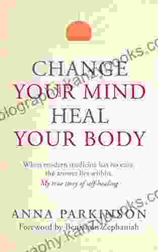 Change Your Mind Heal Your Body: When Modern Medicine Has No Cure The Answer Lies Within My True Story Of Self Healing