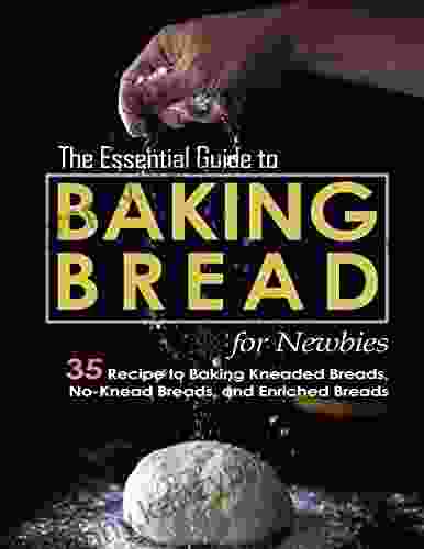 The Essential Guide To Baking Bread For Newbies: 35 Recipe To Baking Kneaded Breads No Knead Breads And Enriched Breads