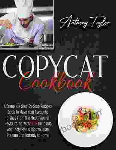 Copycat Cookbook: A Complete Step By Step Recipes To Make Your Favourite Dishes From The Most Popular Restaurants With 150 + Delicious And Tasty Meals That You Can Prepare Comfortably At Home