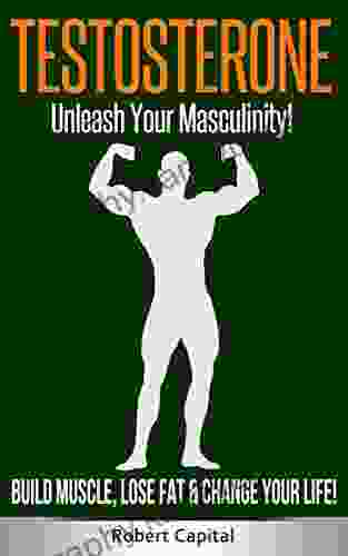 Testosterone: Unleash Your Masculinity Build Muscle Lose Fat Change Your Life (Testosterone Boosting Fat Loss For Men Boost Energy Get Lean Build Muscle)