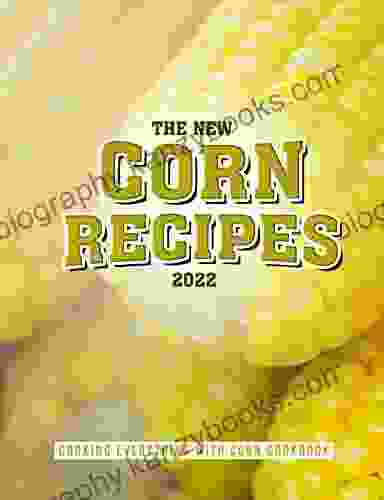 The New Corn Recipes 2024: Cooking Everything With Corn Cookbook