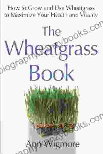 The Wheatgrass Book: How To Grow And Use Wheatgrass To Maximize Your Health And Vitality