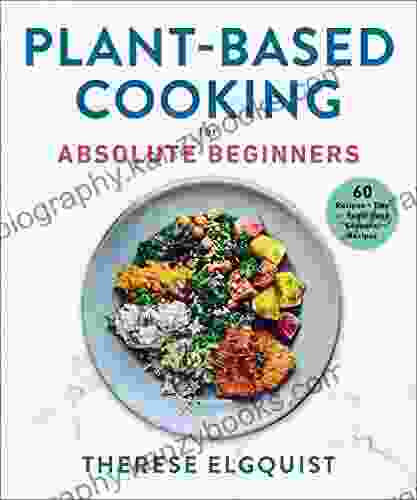 Plant Based Cooking For Absolute Beginners: 60 Recipes Tips For Super Easy Seasonal Recipes