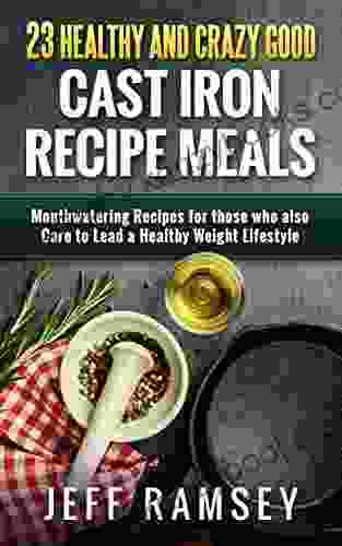 23 Healthy And Crazy Good Cast Iron Recipe Meals: Mouthwatering Recipes For Those Who Also Care To Lead A Healthy Weight Lifestyle