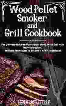 Wood Pellet Smoker And Grill Cookbook: The Ultimate Guide To Master Your Wood Pellet Grill With Flavorful Recipes The Best Techniques To Become A Grill Professional