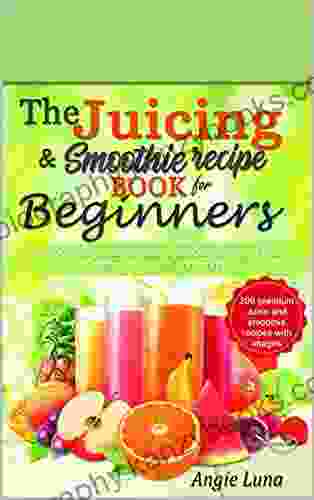 The Juicing And Smoothie Recipe For Beginners : The Complete Guide To Juicing Recipes For Weight Loss Protein Smoothies And More