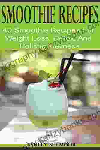 SMOOTHIE RECIPES: 40 Smoothie Recipes For Weight Loss Detox And Holistic Wellness