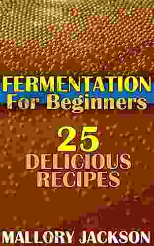 Fermentation For Beginners: 25 Delicious Recipes: (Fermentation Recipes Fermentation Cookbook)