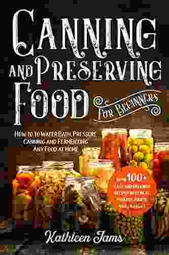 Canning Preserving Food for Beginners: The Easy Guide to Water Bath Pressure Canning and Fermenting Any Food at Home With 100+ Easy and Delicious Recipes With Meat Poultry Fruits Veg and More