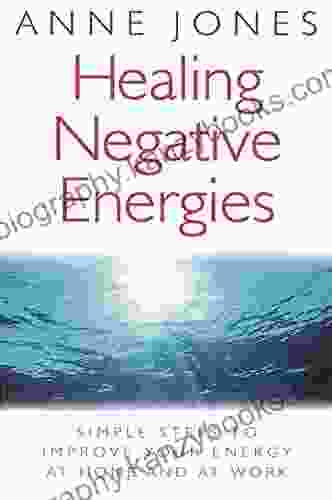 Healing Negative Energies: Simple Steps To Improve Your Energy At Home And At Work