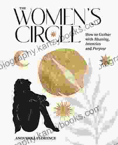 The Women S Circle: How To Gather With Meaning Intention And Purpose