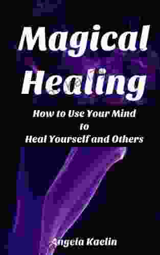 Magical Healing: How To Use Your Mind To Heal Yourself And Others